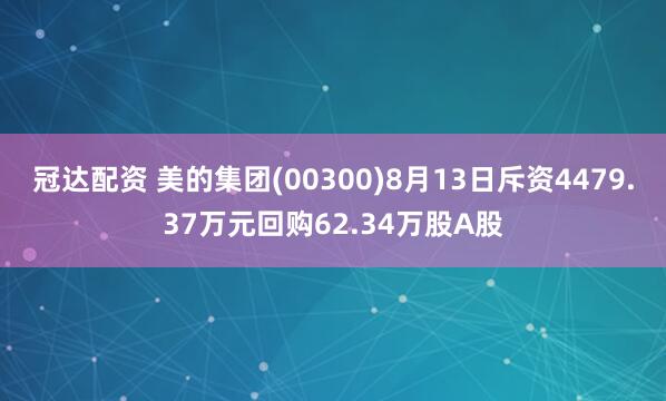 冠达配资 美的集团(00300)8月13日斥资4479.37万元回购62.34万股A股