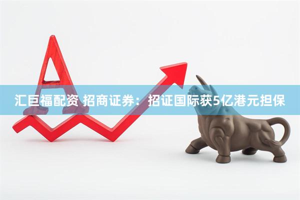汇巨福配资 招商证券：招证国际获5亿港元担保