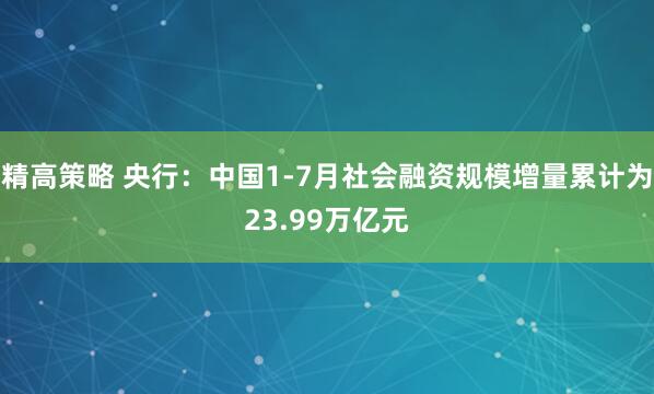 精高策略 央行：中国1-7月社会融资规模增量累计为23.99万亿元