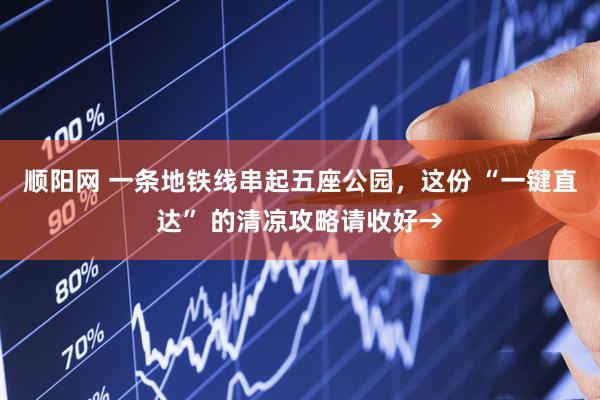 顺阳网 一条地铁线串起五座公园，这份 “一键直达” 的清凉攻略请收好→