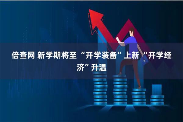 倍查网 新学期将至&#32;“开学装备”上新&#32;“开学经济”升温
