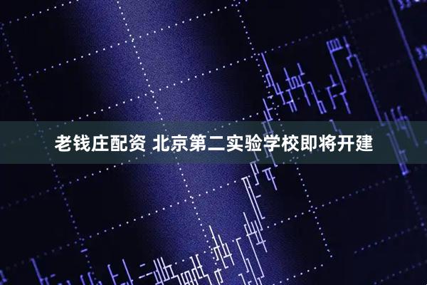 老钱庄配资 北京第二实验学校即将开建