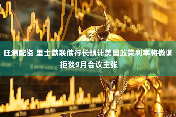 旺源配资 里士满联储行长预计美国政策利率将微调 拒谈9月会议主张