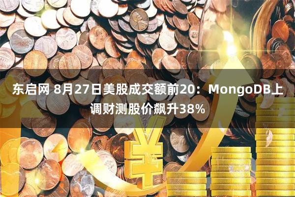 东启网 8月27日美股成交额前20：MongoDB上调财测股价飙升38%