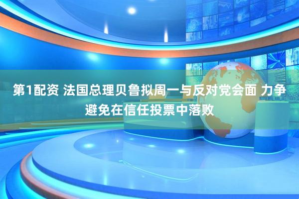 第1配资 法国总理贝鲁拟周一与反对党会面 力争避免在信任投票中落败