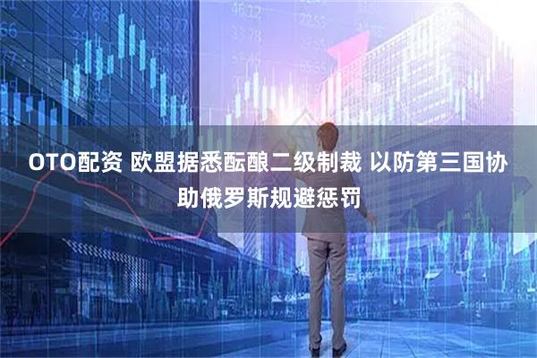 OTO配资 欧盟据悉酝酿二级制裁 以防第三国协助俄罗斯规避惩罚