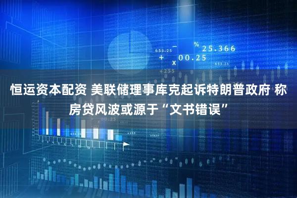 恒运资本配资 美联储理事库克起诉特朗普政府 称房贷风波或源于“文书错误”