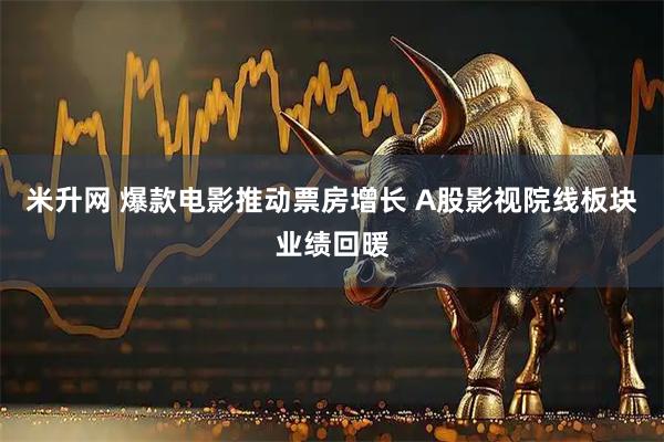 米升网 爆款电影推动票房增长 A股影视院线板块业绩回暖