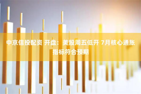 中京信投配资 开盘：美股周五低开 7月核心通胀指标符合预期