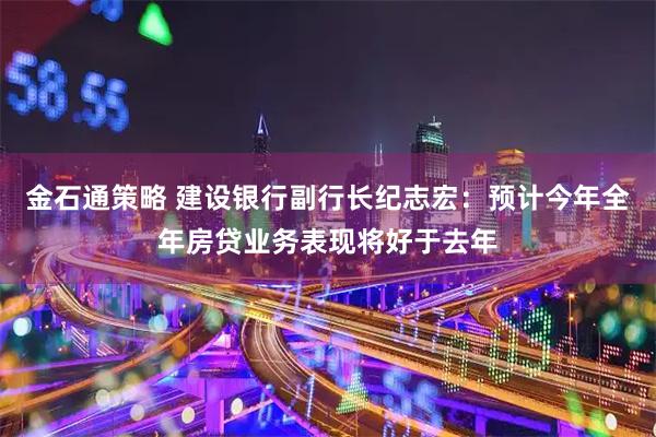 金石通策略 建设银行副行长纪志宏：预计今年全年房贷业务表现将好于去年