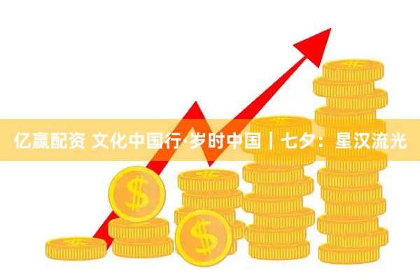 亿赢配资 文化中国行·岁时中国｜七夕：星汉流光