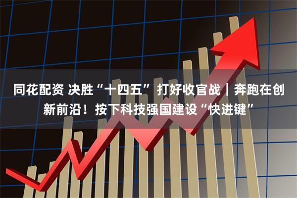 同花配资 决胜“十四五” 打好收官战｜奔跑在创新前沿！按下科技强国建设“快进键”