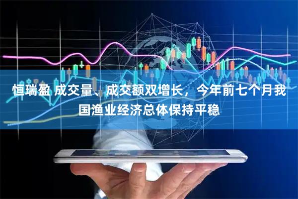 恒瑞盈 成交量、成交额双增长，今年前七个月我国渔业经济总体保持平稳