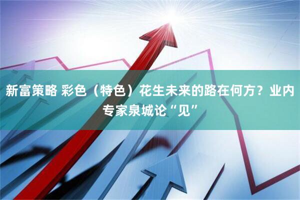 新富策略 彩色（特色）花生未来的路在何方？业内专家泉城论“见”