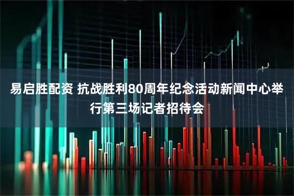 易启胜配资 抗战胜利80周年纪念活动新闻中心举行第三场记者招待会
