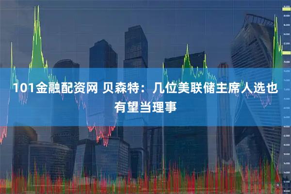 101金融配资网 贝森特：几位美联储主席人选也有望当理事