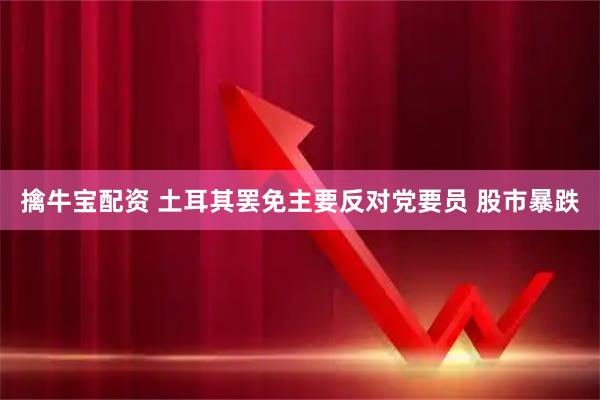 擒牛宝配资 土耳其罢免主要反对党要员 股市暴跌