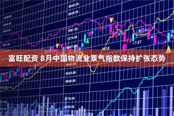 富旺配资 8月中国物流业景气指数保持扩张态势