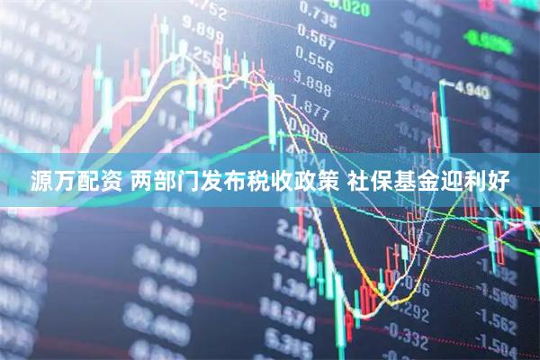 源万配资 两部门发布税收政策 社保基金迎利好