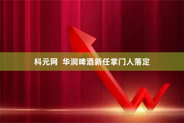 科元网  华润啤酒新任掌门人落定