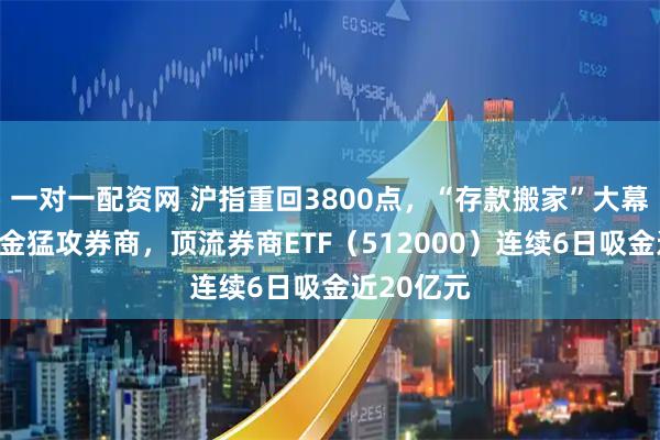 一对一配资网 沪指重回3800点，“存款搬家”大幕初启，资金猛攻券商，顶流券商ETF（512000）连续6日吸金近20亿元