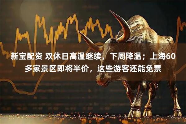 新宝配资 双休日高温继续，下周降温；上海60多家景区即将半价，这些游客还能免票
