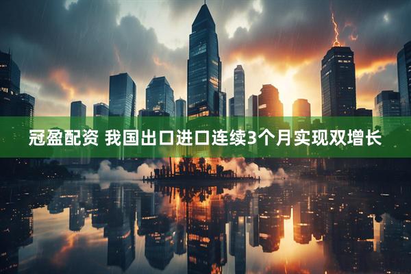 冠盈配资 我国出口进口连续3个月实现双增长