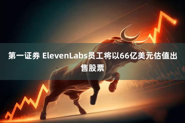 第一证券 ElevenLabs员工将以66亿美元估值出售股票
