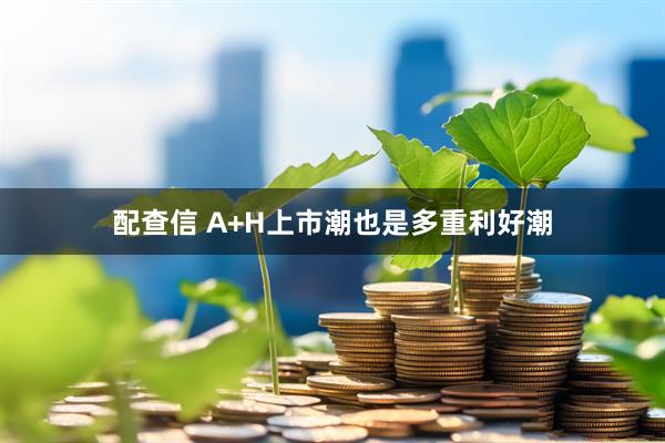 配查信 A+H上市潮也是多重利好潮