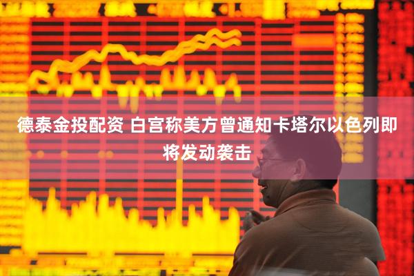 德泰金投配资 白宫称美方曾通知卡塔尔以色列即将发动袭击