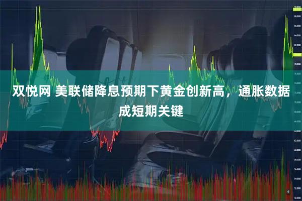 双悦网 美联储降息预期下黄金创新高，通胀数据成短期关键