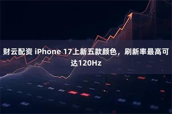 财云配资 iPhone 17上新五款颜色，刷新率最高可达120Hz
