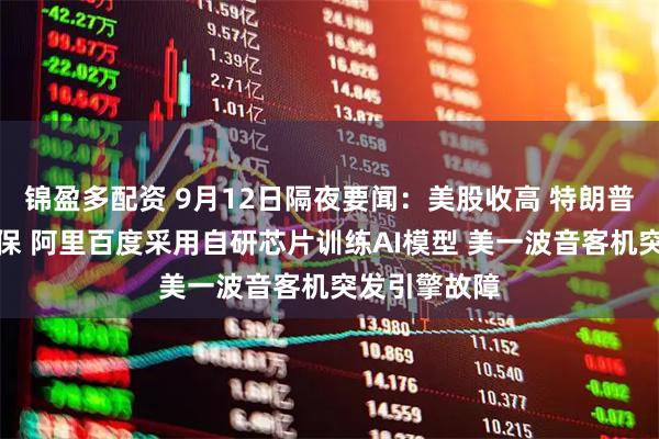 锦盈多配资 9月12日隔夜要闻：美股收高 特朗普团队加强安保 阿里百度采用自研芯片训练AI模型 美一波音客机突发引擎故障