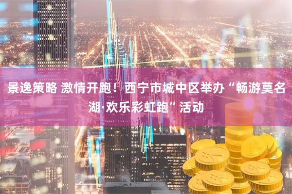 景逸策略 激情开跑！西宁市城中区举办“畅游莫名湖·欢乐彩虹跑”活动