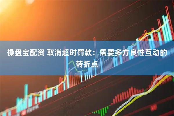 操盘宝配资 取消超时罚款：需要多方良性互动的转折点