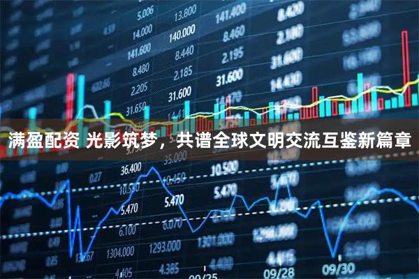 满盈配资 光影筑梦，共谱全球文明交流互鉴新篇章