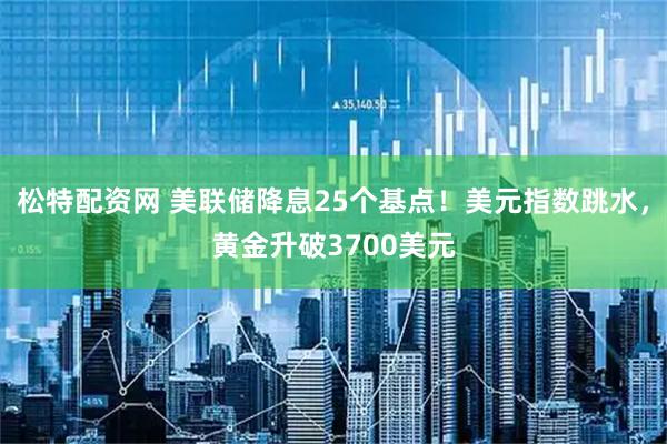 松特配资网 美联储降息25个基点！美元指数跳水，黄金升破3700美元