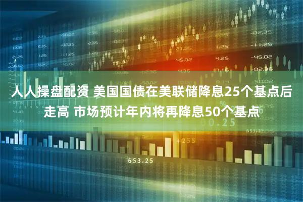 人人操盘配资 美国国债在美联储降息25个基点后走高 市场预计年内将再降息50个基点