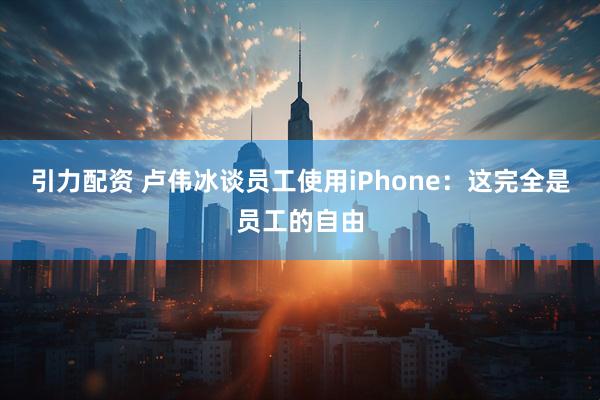 引力配资 卢伟冰谈员工使用iPhone：这完全是员工的自由