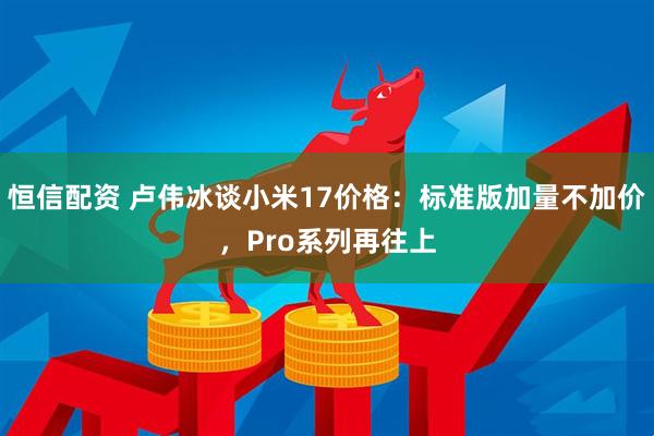恒信配资 卢伟冰谈小米17价格：标准版加量不加价，Pro系列再往上