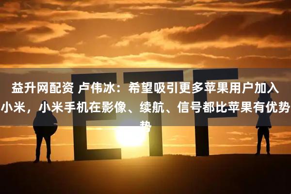 益升网配资 卢伟冰：希望吸引更多苹果用户加入小米，小米手机在影像、续航、信号都比苹果有优势