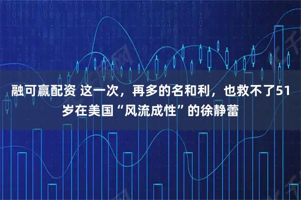 融可赢配资 这一次，再多的名和利，也救不了51岁在美国“风流成性”的徐静蕾