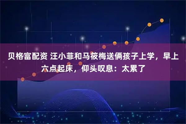 贝格富配资 汪小菲和马筱梅送俩孩子上学，早上六点起床，仰头叹息：太累了