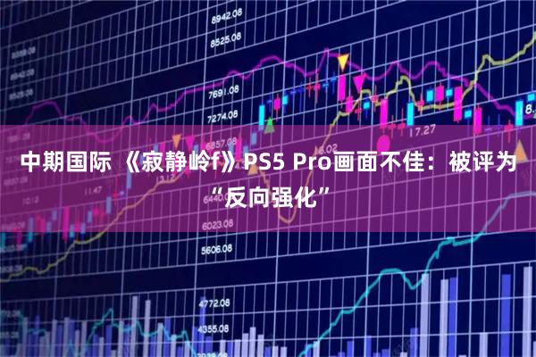 中期国际 《寂静岭f》PS5 Pro画面不佳：被评为“反向强化”