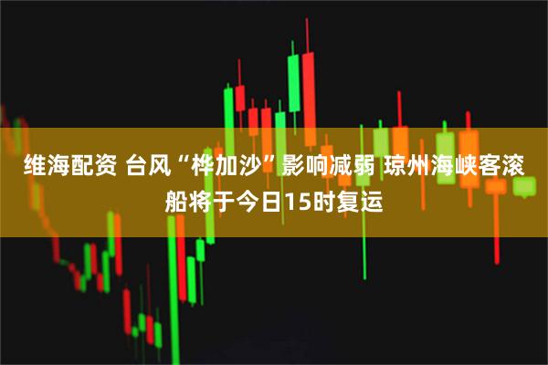 维海配资 台风“桦加沙”影响减弱 琼州海峡客滚船将于今日15时复运