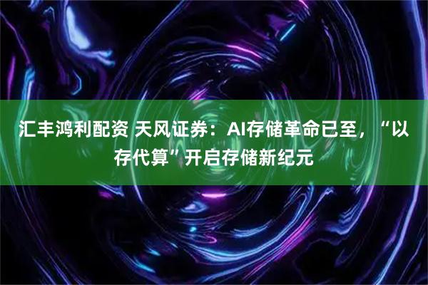 汇丰鸿利配资 天风证券：AI存储革命已至，“以存代算”开启存储新纪元