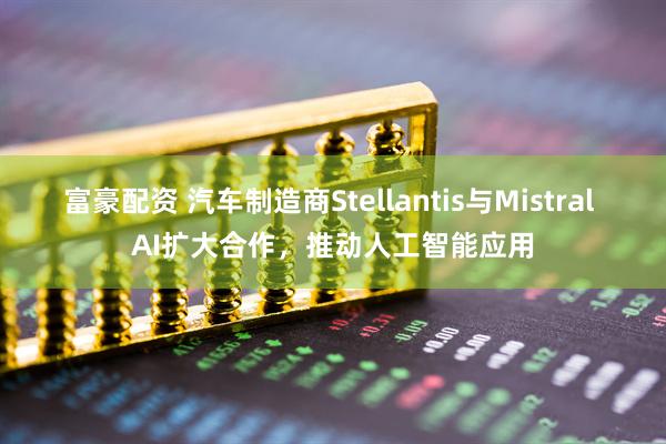富豪配资 汽车制造商Stellantis与Mistral AI扩大合作，推动人工智能应用