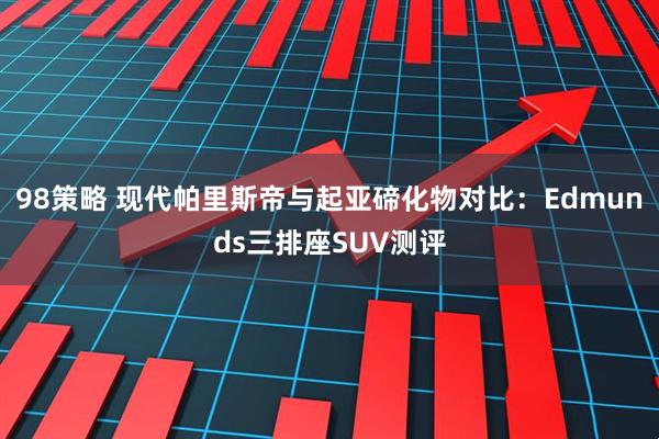 98策略 现代帕里斯帝与起亚碲化物对比：Edmunds三排座SUV测评