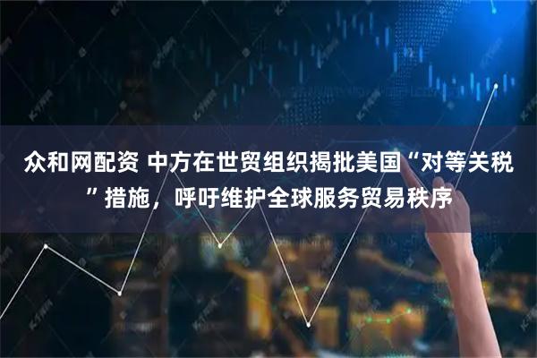 众和网配资 中方在世贸组织揭批美国“对等关税”措施，呼吁维护全球服务贸易秩序
