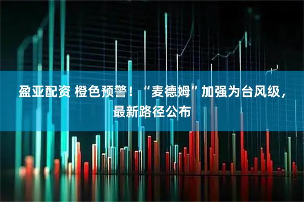 盈亚配资 橙色预警！“麦德姆”加强为台风级，最新路径公布